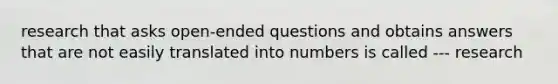 research that asks open-ended questions and obtains answers that are not easily translated into numbers is called --- research