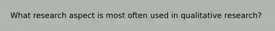 What research aspect is most often used in qualitative research?