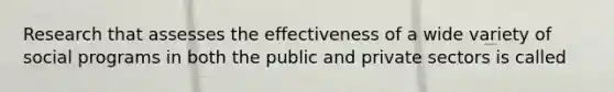 Research that assesses the effectiveness of a wide variety of social programs in both the public and private sectors is called