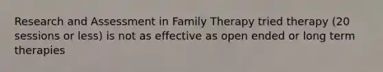 Research and Assessment in Family Therapy tried therapy (20 sessions or less) is not as effective as open ended or long term therapies