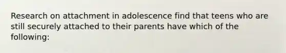 Research on attachment in adolescence find that teens who are still securely attached to their parents have which of the following: