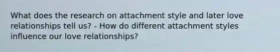 What does the research on attachment style and later love relationships tell us? - How do different attachment styles influence our love relationships?