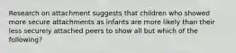 Research on attachment suggests that children who showed more secure attachments as infants are more likely than their less securely attached peers to show all but which of the following?