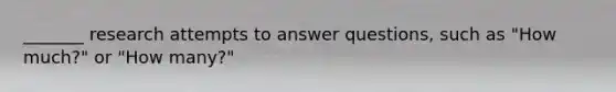 _______ research attempts to answer questions, such as "How much?" or "How many?"