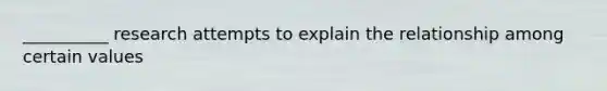 __________ research attempts to explain the relationship among certain values