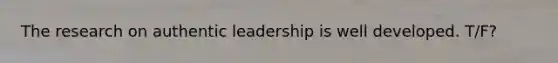 The research on authentic leadership is well developed. T/F?