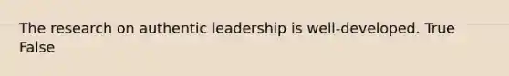 The research on authentic leadership is well-developed. True False