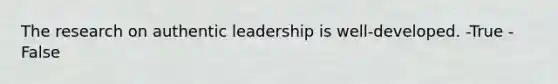 The research on authentic leadership is well-developed. -True -False