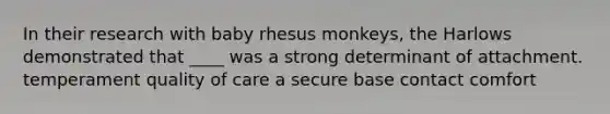 In their research with baby rhesus monkeys, the Harlows demonstrated that ____ was a strong determinant of attachment. temperament quality of care a secure base contact comfort