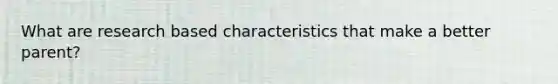 What are research based characteristics that make a better parent?