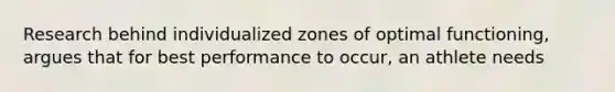 Research behind individualized zones of optimal functioning, argues that for best performance to occur, an athlete needs