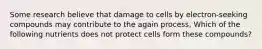 Some research believe that damage to cells by electron-seeking compounds may contribute to the again process, Which of the following nutrients does not protect cells form these compounds?