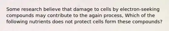 Some research believe that damage to cells by electron-seeking compounds may contribute to the again process, Which of the following nutrients does not protect cells form these compounds?