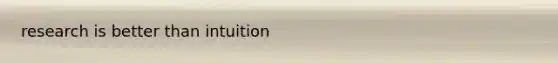 research is better than intuition