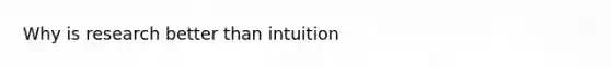 Why is research better than intuition