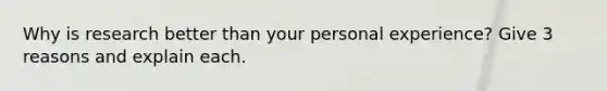 Why is research better than your personal experience? Give 3 reasons and explain each.