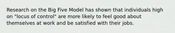 Research on <a href='https://www.questionai.com/knowledge/kpV76opbAp-the-big-five' class='anchor-knowledge'>the big five</a> Model has shown that individuals high on "locus of control" are more likely to feel good about themselves at work and be satisfied with their jobs.