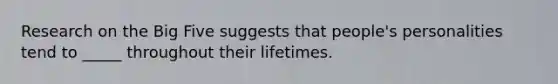 Research on the Big Five suggests that people's personalities tend to _____ throughout their lifetimes.