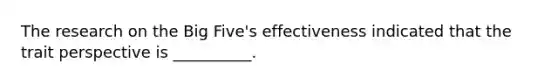 The research on the Big Five's effectiveness indicated that the trait perspective is __________.