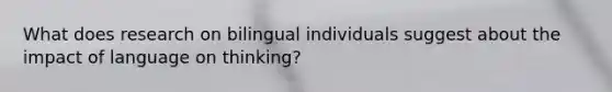 What does research on bilingual individuals suggest about the impact of language on thinking?