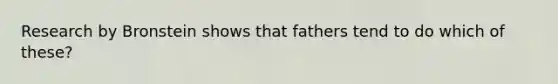 Research by Bronstein shows that fathers tend to do which of these?