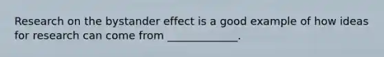 Research on the bystander effect is a good example of how ideas for research can come from _____________.