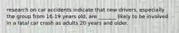 research on car accidents indicate that new drivers, especially the group from 16-19 years old, are _______ likely to be involved in a fatal car crash as adults 20 years and older.