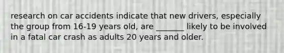 research on car accidents indicate that new drivers, especially the group from 16-19 years old, are _______ likely to be involved in a fatal car crash as adults 20 years and older.