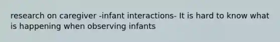 research on caregiver -infant interactions- It is hard to know what is happening when observing infants