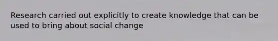 Research carried out explicitly to create knowledge that can be used to bring about social change