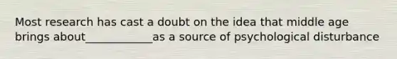 Most research has cast a doubt on the idea that middle age brings about____________as a source of psychological disturbance