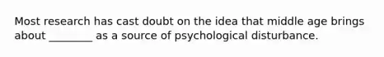 Most research has cast doubt on the idea that middle age brings about ________ as a source of psychological disturbance.