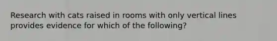 Research with cats raised in rooms with only vertical lines provides evidence for which of the following?