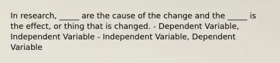 In research, _____ are the cause of the change and the _____ is the effect, or thing that is changed. - Dependent Variable, Independent Variable - Independent Variable, Dependent Variable