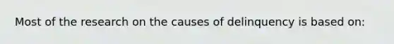 Most of the research on the causes of delinquency is based on: