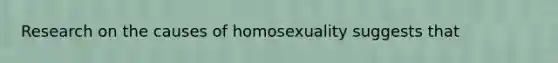 Research on the causes of homosexuality suggests that