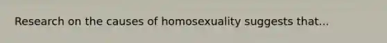 Research on the causes of homosexuality suggests that...