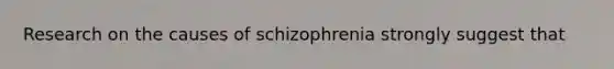 Research on the causes of schizophrenia strongly suggest that