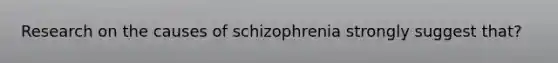 Research on the causes of schizophrenia strongly suggest that?