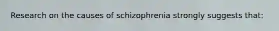 Research on the causes of schizophrenia strongly suggests that: