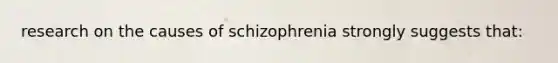 research on the causes of schizophrenia strongly suggests that: