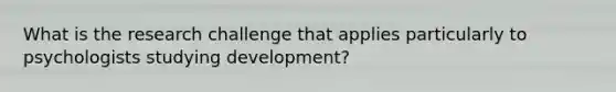 What is the research challenge that applies particularly to psychologists studying development?