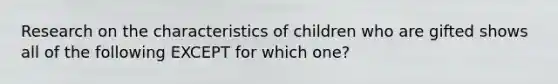 Research on the characteristics of children who are gifted shows all of the following EXCEPT for which one?