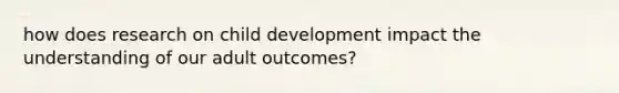 how does research on child development impact the understanding of our adult outcomes?