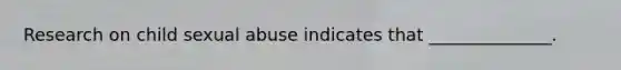Research on child sexual abuse indicates that ______________.