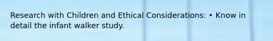 Research with Children and Ethical Considerations: • Know in detail the infant walker study.