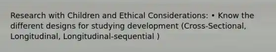 Research with Children and Ethical Considerations: • Know the different designs for studying development (Cross-Sectional, Longitudinal, Longitudinal-sequential )