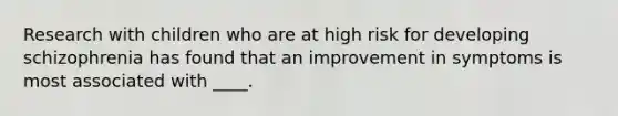 Research with children who are at high risk for developing schizophrenia has found that an improvement in symptoms is most associated with ____.
