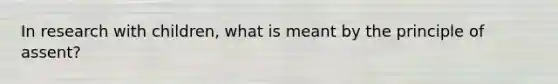 In research with children, what is meant by the principle of assent?