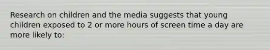Research on children and the media suggests that young children exposed to 2 or more hours of screen time a day are more likely to: